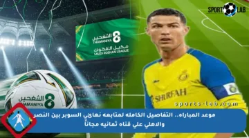 موعد المباراة.. التفاصيل الكاملة لمتابعة نهائي السوبر بين النصر والأهلي على قناة ثمانية مجاناً